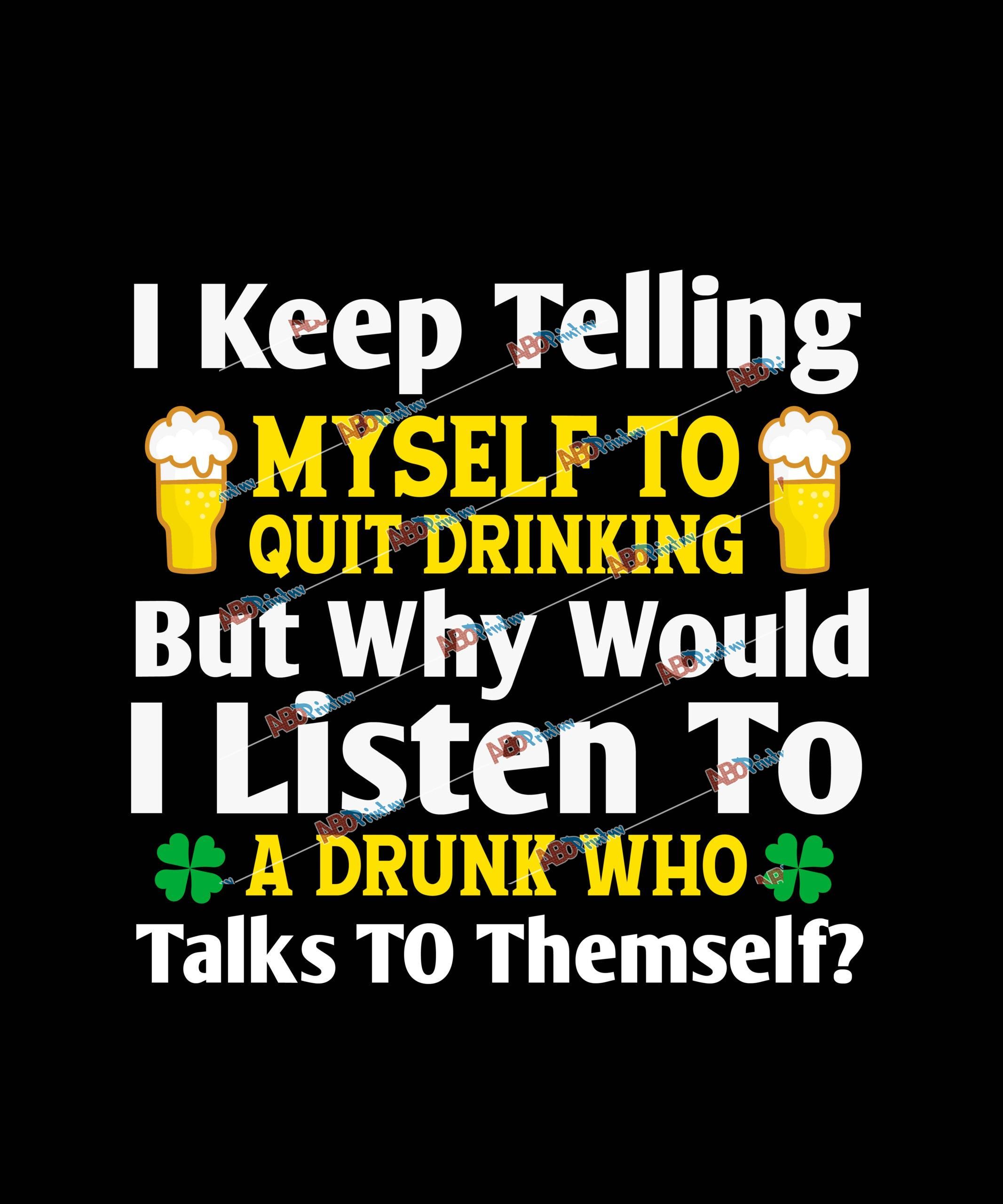 I Keep Telling Myself To Quit Drinking But Why Would A Listen To A Drunk Who